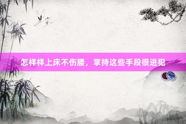 怎样样上床不伤腰，掌持这些手段很进犯