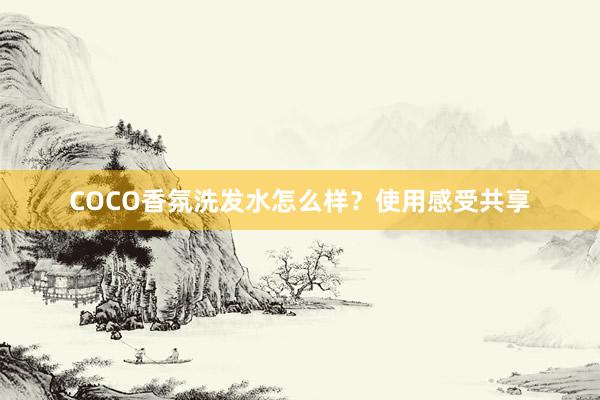 COCO香氛洗发水怎么样？使用感受共享