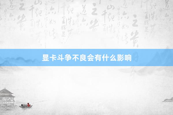 显卡斗争不良会有什么影响