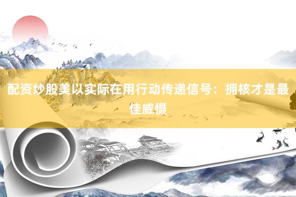 配资炒股美以实际在用行动传递信号：拥核才是最佳威慑