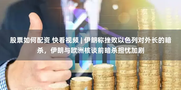 股票如何配资 快看视频 | 伊朗称挫败以色列对外长的暗杀，伊朗与欧洲核谈前暗杀担忧加剧