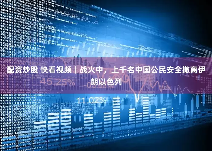 配资炒股 快看视频｜战火中，上千名中国公民安全撤离伊朗以色列