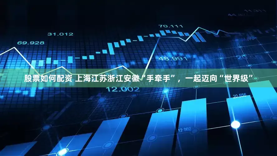 股票如何配资 上海江苏浙江安徽“手牵手”，一起迈向“世界级”