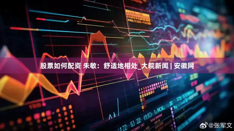 股票如何配资 朱敏：舒适地相处_大皖新闻 | 安徽网