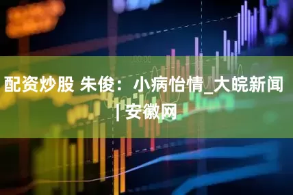 配资炒股 朱俊：小病怡情_大皖新闻 | 安徽网