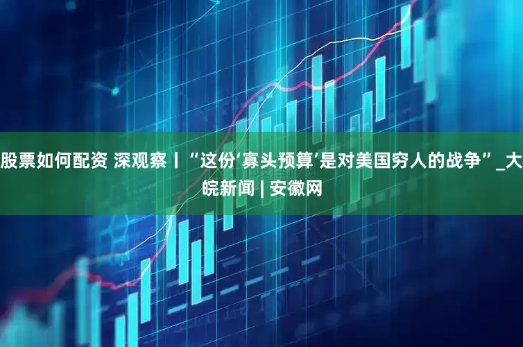 股票如何配资 深观察丨“这份‘寡头预算’是对美国穷人的战争”_大皖新闻 | 安徽网