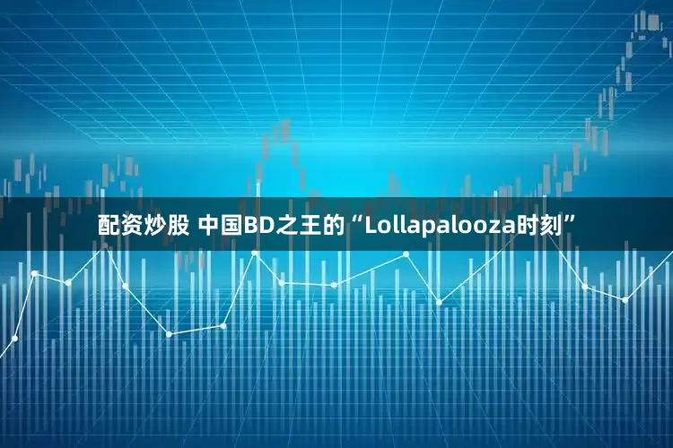 配资炒股 中国BD之王的“Lollapalooza时刻”