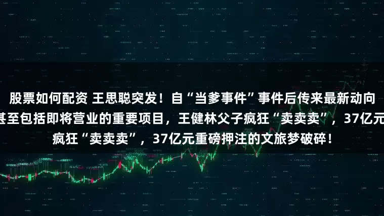股票如何配资 王思聪突发！自“当爹事件”事件后传来最新动向，出售旗下核心公司，甚至包括即将营业的重要项目，王健林父子疯狂“卖卖卖”，37亿元重磅押注的文旅梦破碎！
