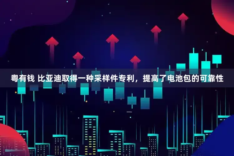 粤有钱 比亚迪取得一种采样件专利，提高了电池包的可靠性