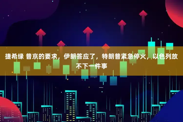 捷希缘 普京的要求，伊朗答应了，特朗普紧急停火，以色列放不下一件事