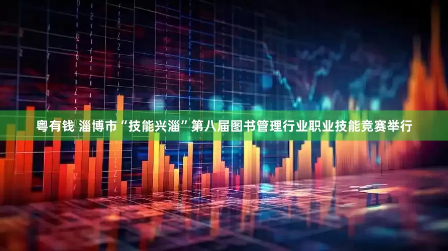 粤有钱 淄博市“技能兴淄”第八届图书管理行业职业技能竞赛举行