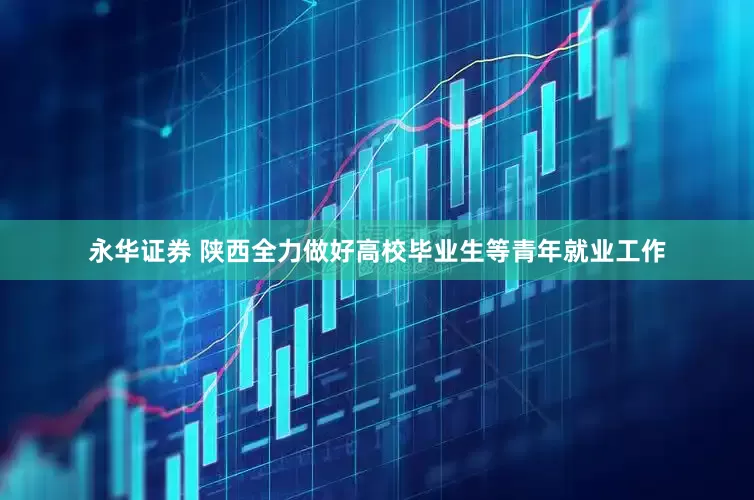 永华证券 陕西全力做好高校毕业生等青年就业工作