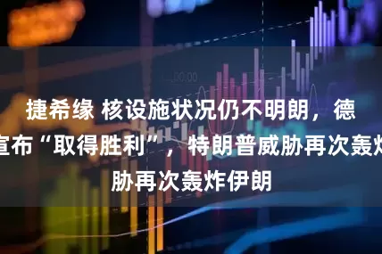 捷希缘 核设施状况仍不明朗，德黑兰宣布“取得胜利”，特朗普威胁再次轰炸伊朗