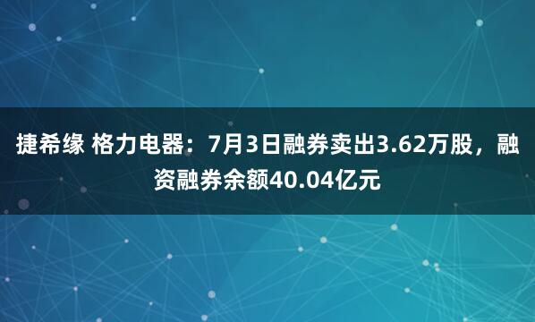 捷希缘 格力电器：7月3日融券卖出3.62万股，融资融券余额40.04亿元