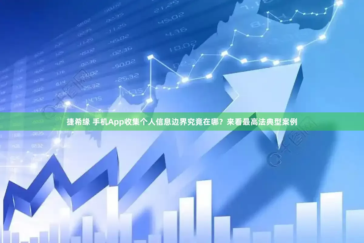 捷希缘 手机App收集个人信息边界究竟在哪？来看最高法典型案例