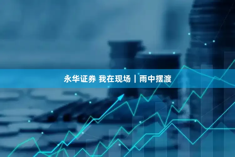 永华证券 我在现场｜雨中摆渡