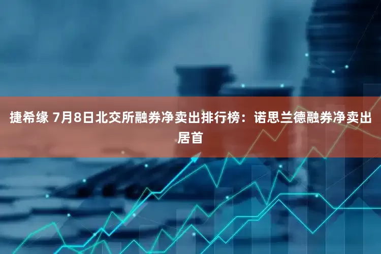 捷希缘 7月8日北交所融券净卖出排行榜：诺思兰德融券净卖出居首
