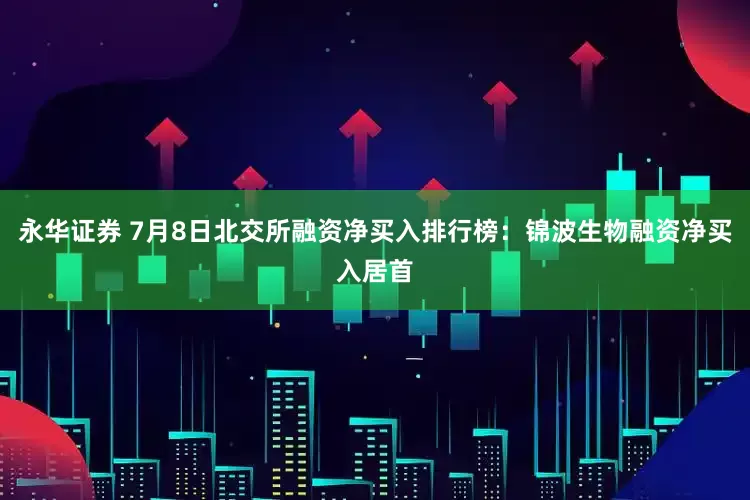 永华证券 7月8日北交所融资净买入排行榜：锦波生物融资净买入居首