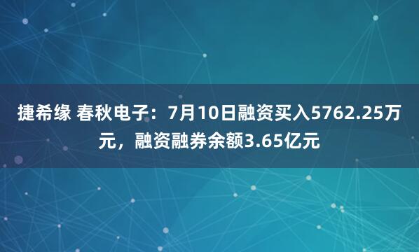 捷希缘 春秋电子：7月10日融资买入5762.25万元，融资融券余额3.65亿元