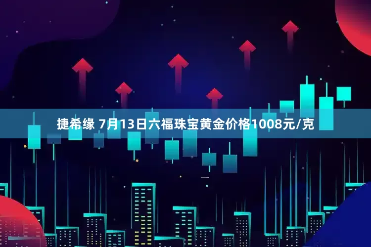 捷希缘 7月13日六福珠宝黄金价格1008元/克