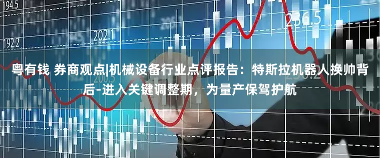 粤有钱 券商观点|机械设备行业点评报告：特斯拉机器人换帅背后-进入关键调整期，为量产保驾护航