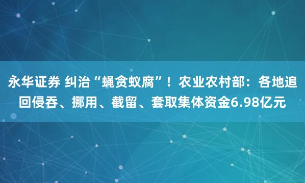 永华证券 纠治“蝇贪蚁腐”！农业农村部：各地追回侵吞、挪用、截留、套取集体资金6.98亿元
