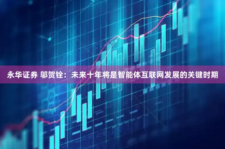 永华证券 邬贺铨：未来十年将是智能体互联网发展的关键时期