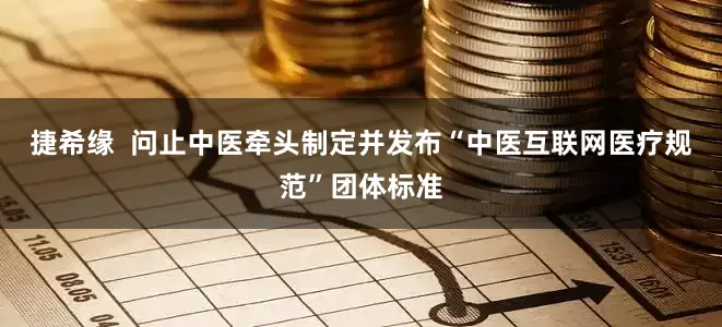 捷希缘  问止中医牵头制定并发布“中医互联网医疗规范”团体标准