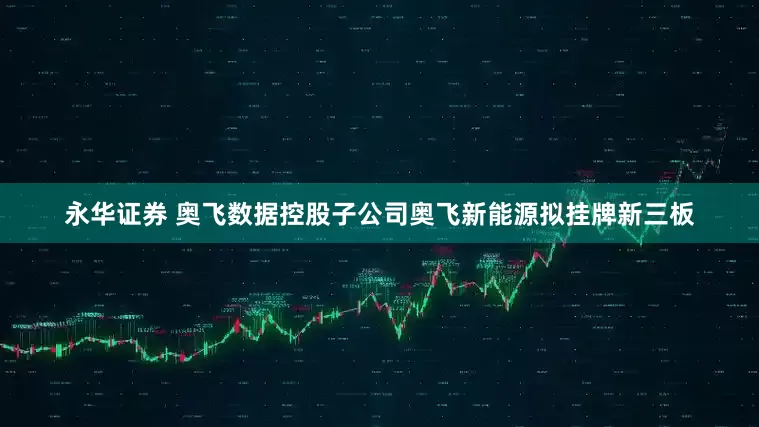 永华证券 奥飞数据控股子公司奥飞新能源拟挂牌新三板
