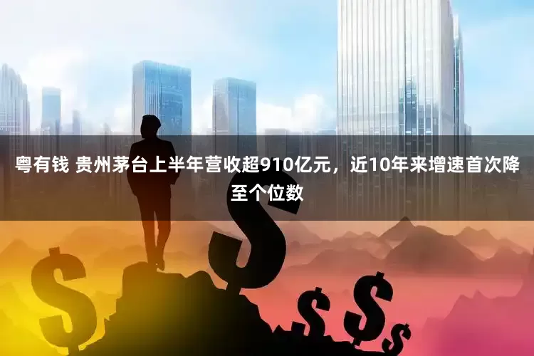 粤有钱 贵州茅台上半年营收超910亿元，近10年来增速首次降至个位数