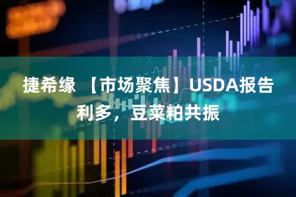 捷希缘 【市场聚焦】USDA报告利多，豆菜粕共振