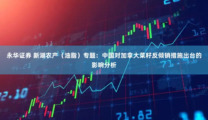 永华证券 新湖农产（油脂）专题：中国对加拿大菜籽反倾销措施出台的影响分析