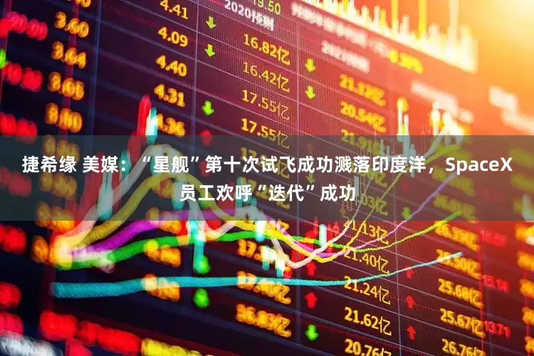 捷希缘 美媒：“星舰”第十次试飞成功溅落印度洋，SpaceX员工欢呼“迭代”成功