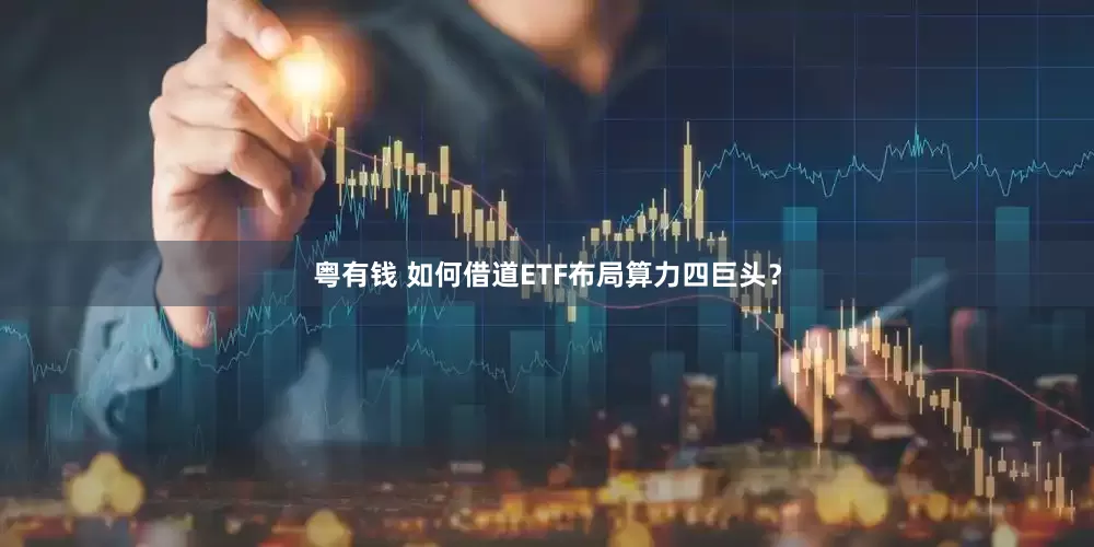 粤有钱 如何借道ETF布局算力四巨头？
