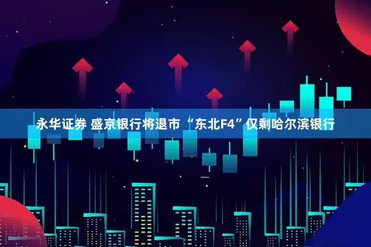 永华证券 盛京银行将退市 “东北F4”仅剩哈尔滨银行