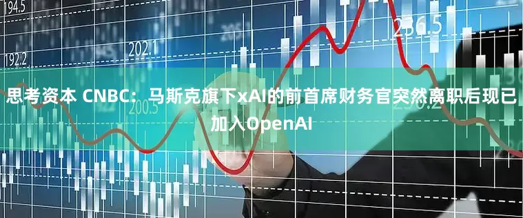 思考资本 CNBC：马斯克旗下xAI的前首席财务官突然离职后现已加入OpenAI