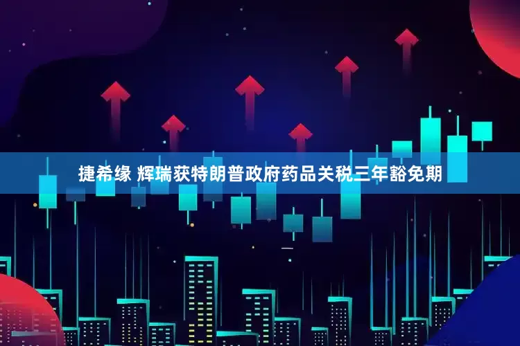 捷希缘 辉瑞获特朗普政府药品关税三年豁免期