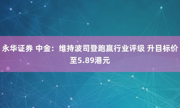 永华证券 中金:维持波司登跑赢行业评级 升目标价至5.89港元