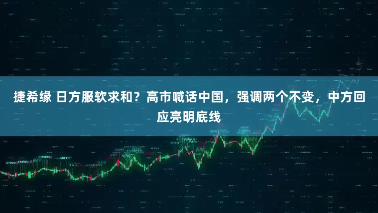捷希缘 日方服软求和?高市喊话中国,强调两个不变,中方回应亮明底线