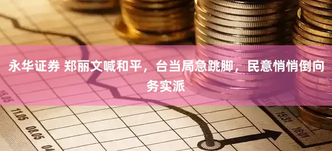 永华证券 郑丽文喊和平,台当局急跳脚,民意悄悄倒向务实派
