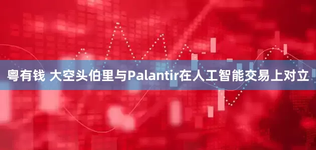粤有钱 大空头伯里与Palantir在人工智能交易上对立