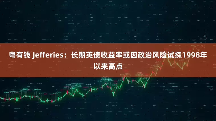 粤有钱 Jefferies：长期英债收益率或因政治风险试探1998年以来高点
