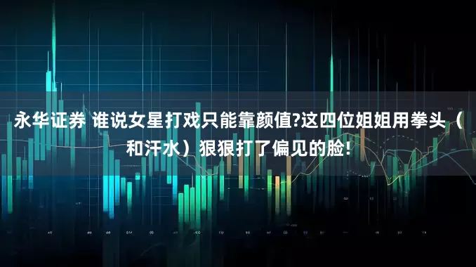 永华证券 谁说女星打戏只能靠颜值?这四位姐姐用拳头（和汗水）狠狠打了偏见的脸!