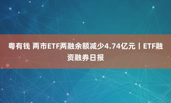 粤有钱 两市ETF两融余额减少4.74亿元丨ETF融资融券日报