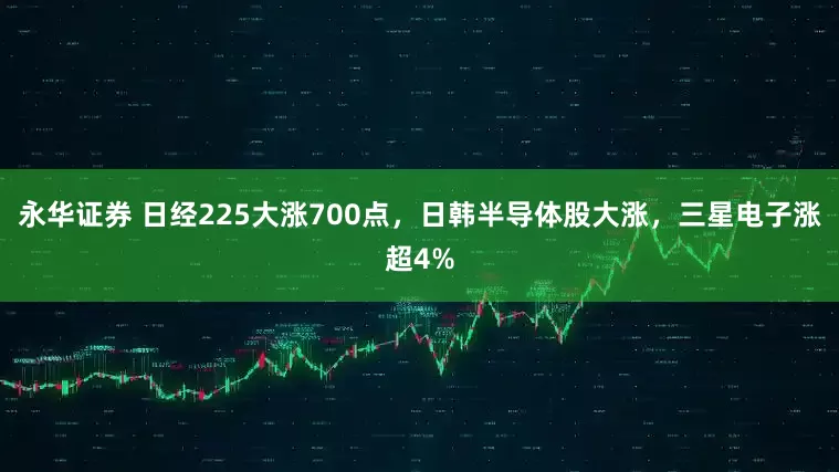 永华证券 日经225大涨700点，日韩半导体股大涨，三星电子涨超4%