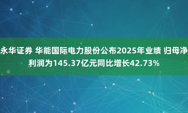 永华证券 华能国际电力股份公布2025年业绩 归母净利润为145.37亿元同比增长42.73%