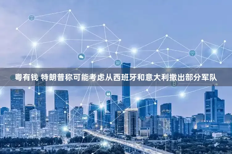粤有钱 特朗普称可能考虑从西班牙和意大利撤出部分军队