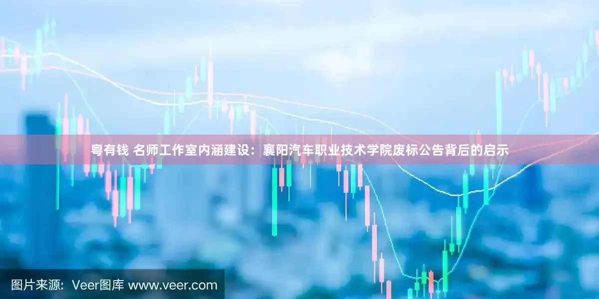粤有钱 名师工作室内涵建设：襄阳汽车职业技术学院废标公告背后的启示