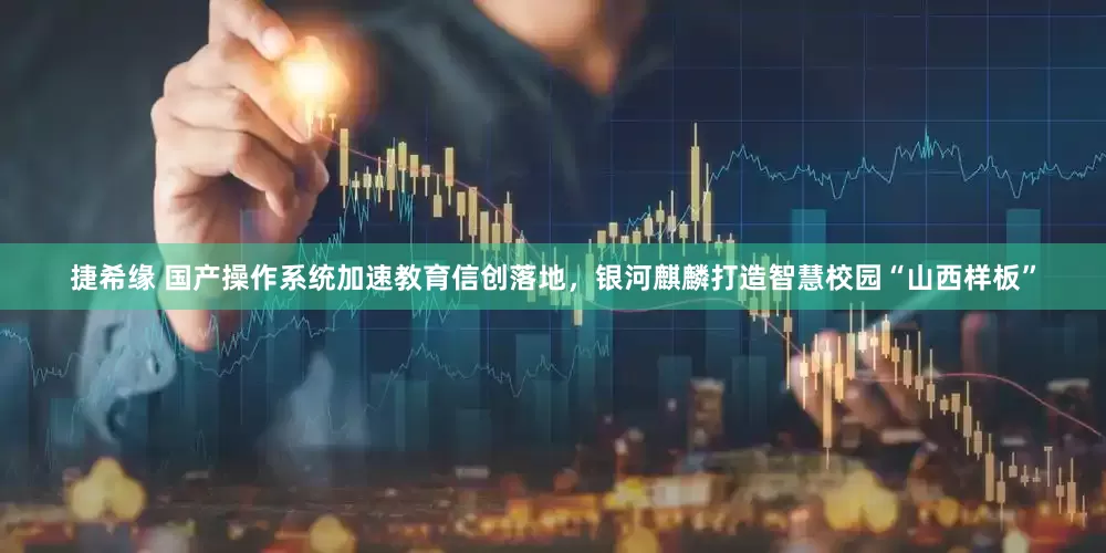 捷希缘 国产操作系统加速教育信创落地,银河麒麟打造智慧校园“山西样板”
