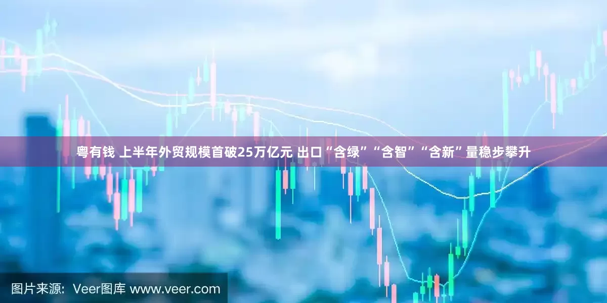 粤有钱 上半年外贸规模首破25万亿元 出口“含绿”“含智”“含新”量稳步攀升